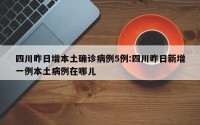 四川昨日增本土确诊病例5例:四川昨日新增一例本土病例在哪儿