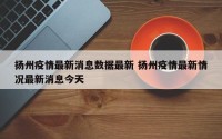 扬州疫情最新消息数据最新 扬州疫情最新情况最新消息今天