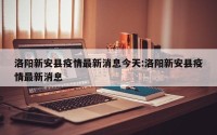 洛阳新安县疫情最新消息今天:洛阳新安县疫情最新消息