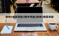 郑州1地高风险3地中风险(郑州1地高风险)