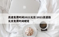 高速免费时间2021元旦:2021高速路元旦免费时间规定