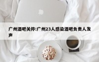 广州酒吧关停:广州23人感染酒吧负责人发声
