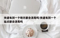 快递每到一个地方都会消毒吗:快递每到一个站点都会消毒吗