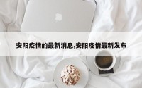 安阳疫情的最新消息,安阳疫情最新发布
