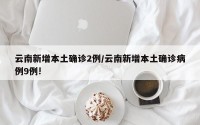 云南新增本土确诊2例/云南新增本土确诊病例9例!