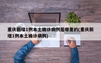 重庆新增1例本土确诊病例是哪里的(重庆新增1例本土确诊病例)