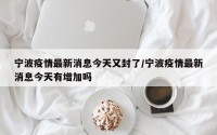宁波疫情最新消息今天又封了/宁波疫情最新消息今天有增加吗