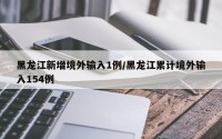 黑龙江新增境外输入1例/黑龙江累计境外输入154例