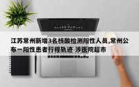 江苏常州新增3名核酸检测阳性人员,常州公布一阳性患者行程轨迹 涉医院超市