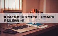 北京本轮疫情已隐匿传播一周了 北京本轮疫情已隐匿传播一周