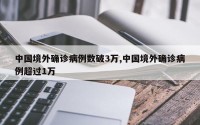 中国境外确诊病例数破3万,中国境外确诊病例超过1万