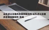 山东进口冻猪肉包装核酸阳性:山东进口冻猪肉包装核酸阳性 新闻
