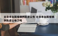 北京丰台新增病例轨迹公布 北京丰台新增病例轨迹公布了吗