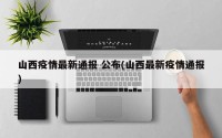 山西疫情最新通报 公布(山西最新疫情通报)