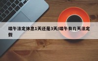 端午法定休息1天还是3天/端午有几天法定假