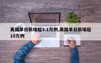 美国单日新增超3.1万例,美国单日新增超18万例
