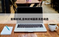 吉林封城,吉林封城最新消息动态