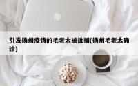 引发扬州疫情的毛老太被批捕(扬州毛老太确诊)