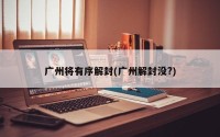 广州将有序解封(广州解封没?)