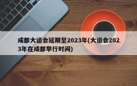 成都大运会延期至2023年(大运会2023年在成都举行时间)