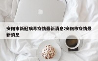 安阳市新冠病毒疫情最新消息:安阳市疫情最新消息
