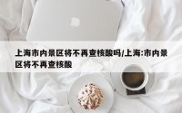 上海市内景区将不再查核酸吗/上海:市内景区将不再查核酸