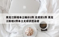 黑龙江新增本土确诊2例 无症状1例 黑龙江新增2例本土无症状感染者