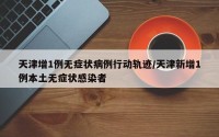 天津增1例无症状病例行动轨迹/天津新增1例本土无症状感染者