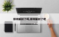郑州解封了吗,郑州解封了吧