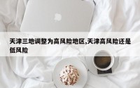 天津三地调整为高风险地区,天津高风险还是低风险