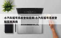小汽车摇号系统登陆官网:小汽车摇号系统登陆官网海南