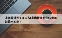 上海最近死了多少人(上海新增死亡52例年龄最小33岁)