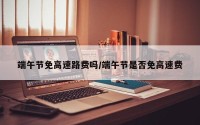 端午节免高速路费吗/端午节是否免高速费