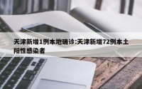 天津新增1例本地确诊:天津新增72例本土阳性感染者
