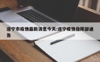 遂宁市疫情最新消息今天:遂宁疫情指挥部通告