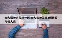 呼和浩特市发现一例:呼和浩特发现3例核酸阳性人员