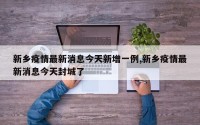 新乡疫情最新消息今天新增一例,新乡疫情最新消息今天封城了