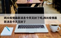四川疫情最新消息今天又封了吗,四川疫情最新消息今天又封了
