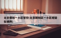 北京朝阳一小区管控(北京朝阳区一小区现疑似病例)