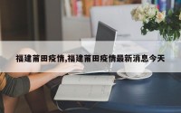 福建莆田疫情,福建莆田疫情最新消息今天