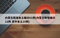 内蒙古新增本土确诊61例(内蒙古新增确诊12例 其中本土10例)