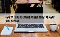 哈尔滨:主动做核酸检出阳性奖励1万:哈尔滨新冠检测