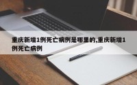 重庆新增1例死亡病例是哪里的,重庆新增1例死亡病例