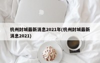 杭州封城最新消息2021年(杭州封城最新消息2021)