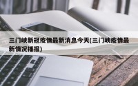 三门峡新冠疫情最新消息今天(三门峡疫情最新情况播报)