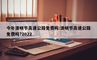 今年清明节高速公路免费吗:清明节高速公路免费吗?2022