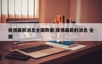 疫情最新消息全国数据:疫情最新的消息 全国