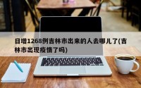 日增1268例吉林市出来的人去哪儿了(吉林市出现疫情了吗)