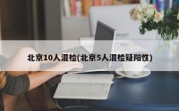 北京10人混检(北京5人混检疑阳性)