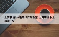 上海新增2本地确诊行动轨迹 上海新增本土确诊322